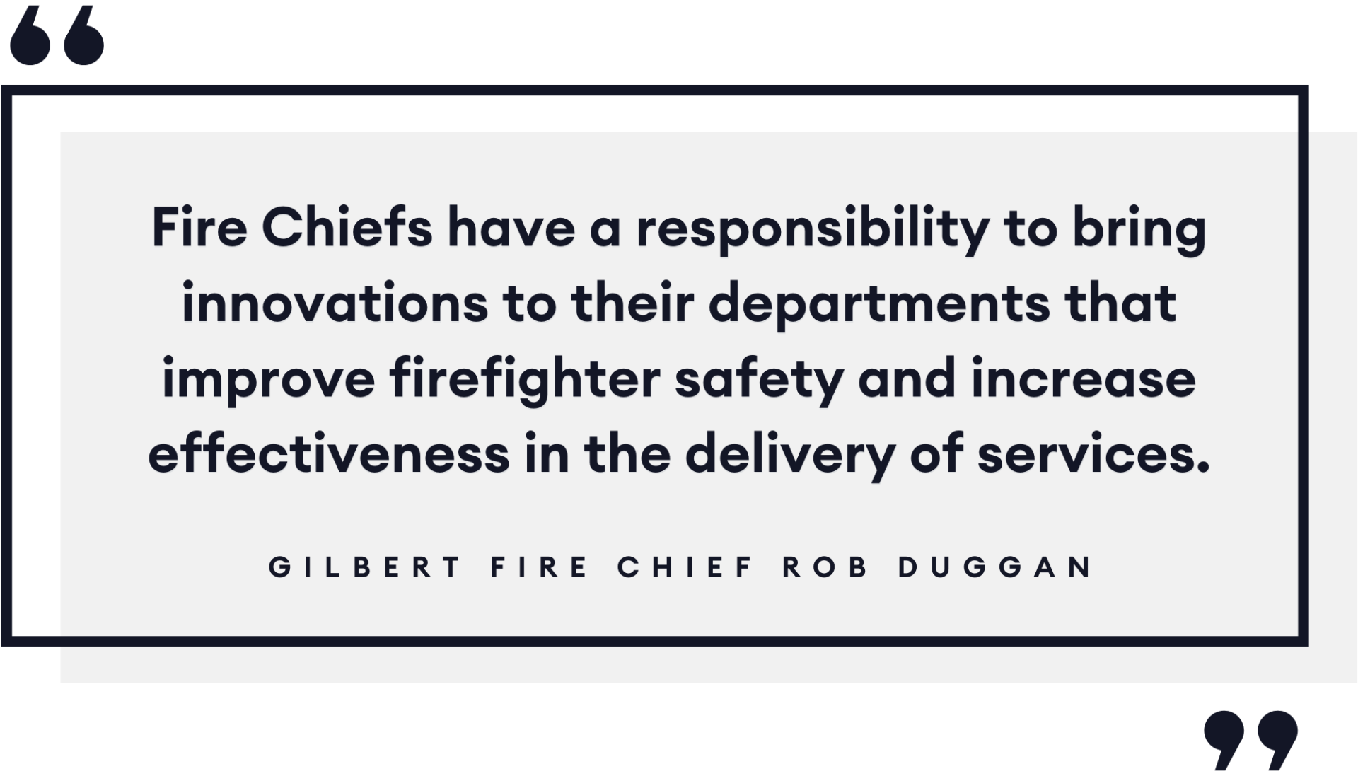 Quote from Gilbert Fire Chief Rob Duggan: Fire Chiefs have a responsibility to bring innovations to their departments that improve firefighter safety and increase effectiveness in the delivery of services.