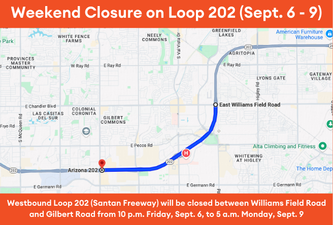 Westbound Loop 202 (Santan Freeway) will be closed between Williams Field Road and GIlbert Road from 10p.m. Friday, Sept. 6, to 5a.m. Monday, Sept. 9.